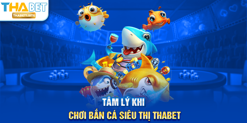 Bắn Cá Siêu Thị THABET – Trải Nghiệm Giải Trí Và Săn Thưởng Đỉnh Cao Tại THABET 3 Tâm lý khi chơi Bắn Cá Siêu Thị THABET